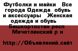 Футболки и майки - Все города Одежда, обувь и аксессуары » Женская одежда и обувь   . Башкортостан респ.,Мечетлинский р-н